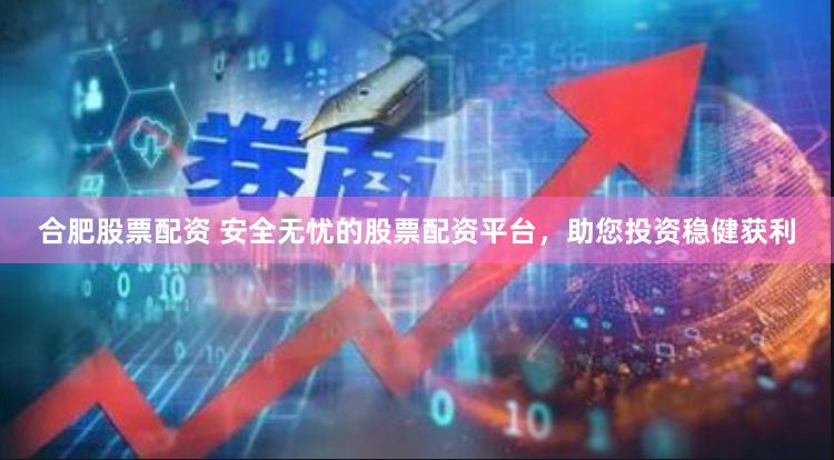 合肥股票配资 安全无忧的股票配资平台，助您投资稳健获利