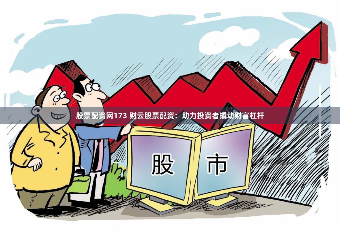 股票配资网173 财云股票配资：助力投资者撬动财富杠杆