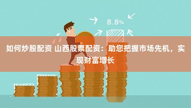 如何炒股配资 山西股票配资：助您把握市场先机，实现财富增长